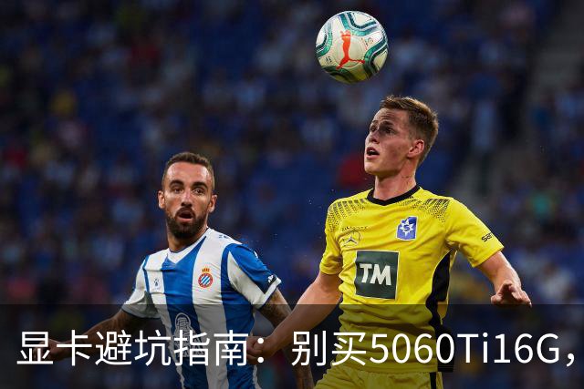 显卡避坑指南：别买5060Ti16G，4千块这卡才是游戏党真香选择