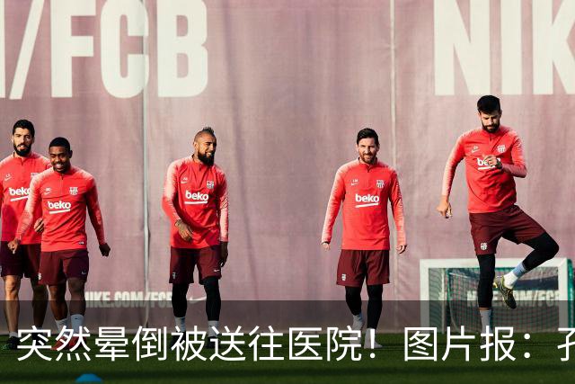 突然晕倒被送往医院！图片报：孔帕尼目前身体情况稳定